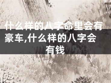 什么样的八字命里会有豪车,什么样的八字会有钱