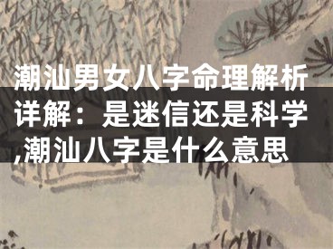 潮汕男女八字命理解析详解:是迷信还是科学,潮汕八字是什么意思