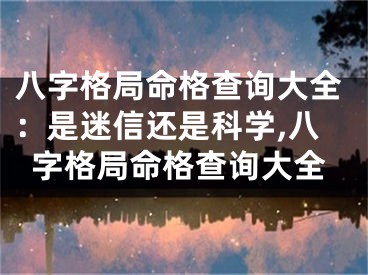 八字格局命格查询大全:是迷信还是科学,八字格局命格查询大全