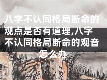 八字不认同格局断命的观点是否有道理,八字不认同格局断命的观音怎么办