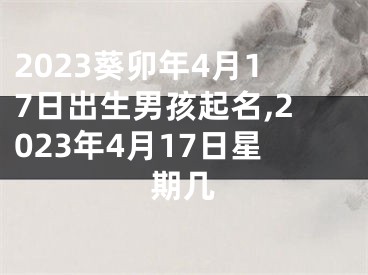 2023葵卯年4月17日出生男孩起名,2023年4月17日星期几