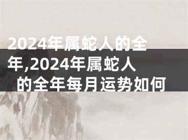 2024年属蛇人的全年,2024年属蛇人的全年每月运势如何