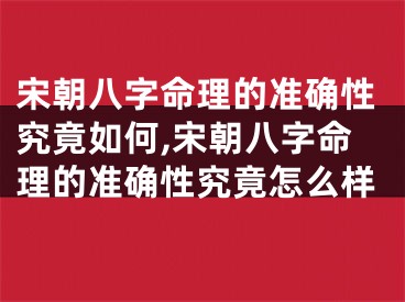 宋朝八字命理的准确性究竟如何,宋朝八字命理的准确性究竟怎么样