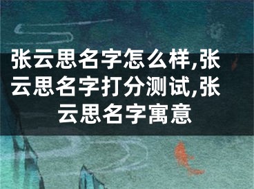 张云思名字怎么样,张云思名字打分测试,张云思名字寓意