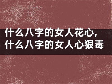 什么八字的女人花心,什么八字的女人心狠毒