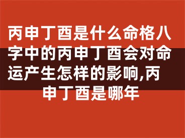 丙申丁酉是什么命格八字中的丙申丁酉会对命运产生怎样的影响,丙申丁酉是哪年