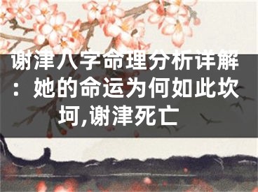 谢津八字命理分析详解:她的命运为何如此坎坷,谢津死亡