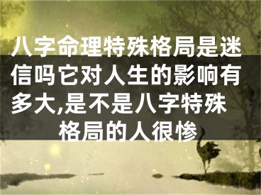 八字命理特殊格局是迷信吗它对人生的影响有多大,是不是八字特殊格局的人很惨