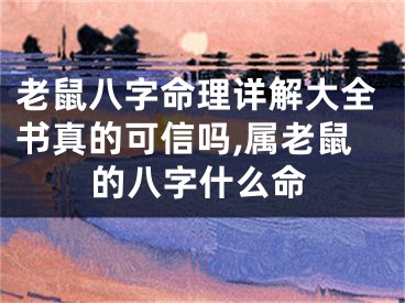 老鼠八字命理详解大全书真的可信吗,属老鼠的八字什么命