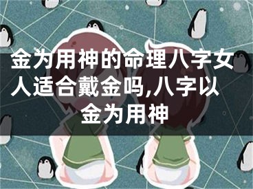 金为用神的命理八字女人适合戴金吗,八字以金为用神