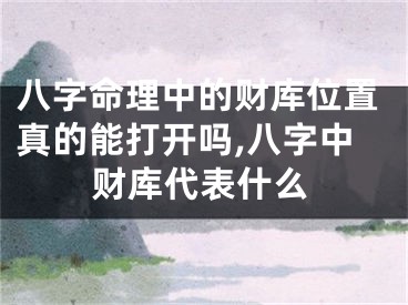 八字命理中的财库位置真的能打开吗,八字中财库代表什么