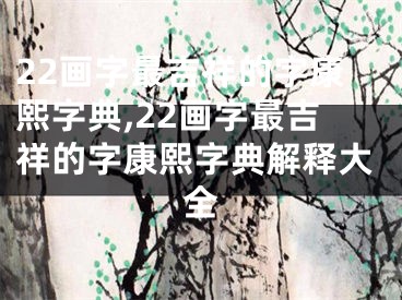 22画字最吉祥的字康熙字典,22画字最吉祥的字康熙字典解释大全