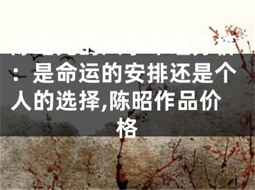 陈昭光的八字命理分析:是命运的安排还是个人的选择,陈昭作品价格