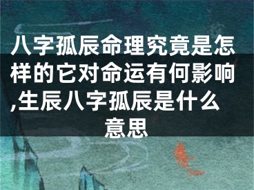 八字孤辰命理究竟是怎样的它对命运有何影响,生辰八字孤辰是什么意思