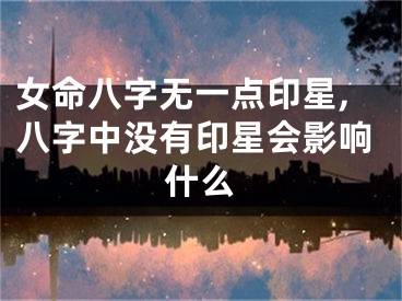 女命八字无一点印星,八字中没有印星会影响什么