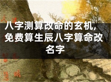 八字测算改命的玄机,免费算生辰八字算命改名字