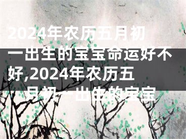 2024年农历五月初一出生的宝宝命运好不好,2024年农历五月初一出生的宝宝