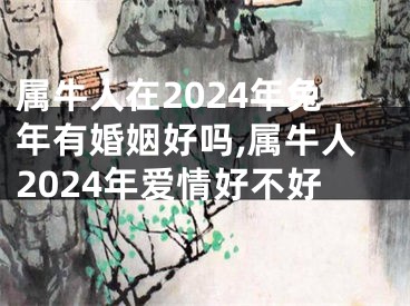 属牛人在2024年兔年有婚姻好吗,属牛人2024年爱情好不好