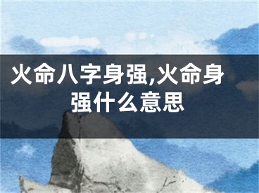 火命八字身强,火命身强什么意思