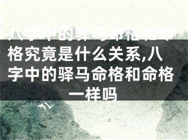 八字中的驿马命格和命格究竟是什么关系,八字中的驿马命格和命格一样吗