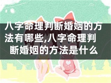 八字命理判断婚姻的方法有哪些,八字命理判断婚姻的方法是什么