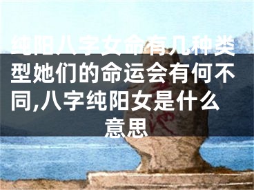 纯阳八字女命有几种类型她们的命运会有何不同,八字纯阳女是什么意思