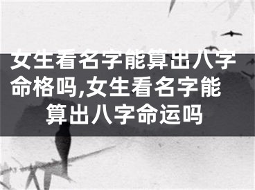 女生看名字能算出八字命格吗,女生看名字能算出八字命运吗
