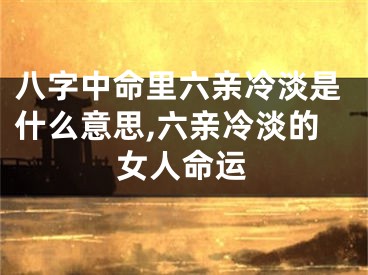 八字中命里六亲冷淡是什么意思,六亲冷淡的女人命运
