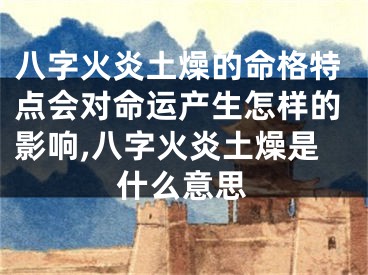 八字火炎土燥的命格特点会对命运产生怎样的影响,八字火炎土燥是什么意思