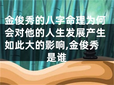 金俊秀的八字命理为何会对他的人生发展产生如此大的影响,金俊秀是谁