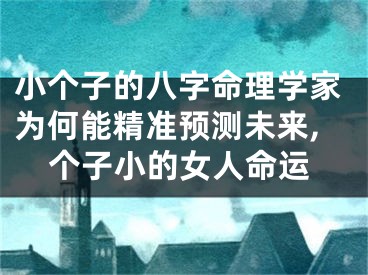 小个子的八字命理学家为何能精准预测未来,个子小的女人命运