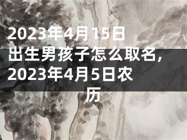2023年4月15日出生男孩子怎么取名,2023年4月5日农历