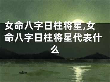 女命八字日柱将星,女命八字日柱将星代表什么