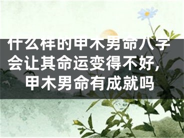 什么样的甲木男命八字会让其命运变得不好,甲木男命有成就吗