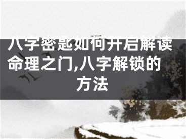 八字密匙如何开启解读命理之门,八字解锁的方法