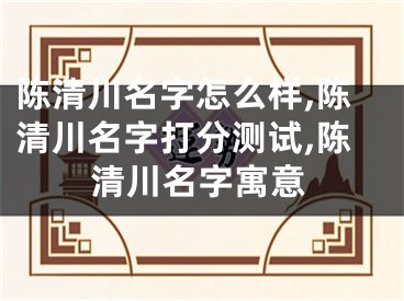 陈清川名字怎么样,陈清川名字打分测试,陈清川名字寓意