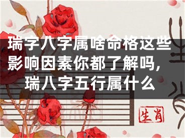 瑞字八字属啥命格这些影响因素你都了解吗,瑞八字五行属什么