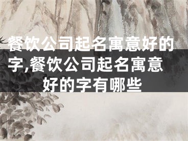 餐饮公司起名寓意好的字,餐饮公司起名寓意好的字有哪些