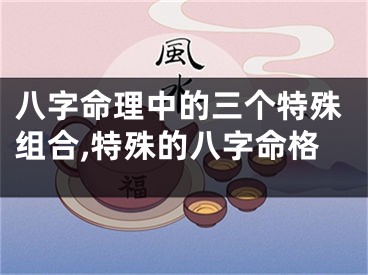 八字命理中的三个特殊组合,特殊的八字命格