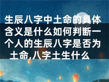 生辰八字中土命的具体含义是什么如何判断一个人的生辰八字是否为土命,八字土生什么