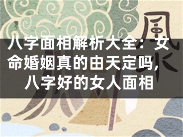 八字面相解析大全:女命婚姻真的由天定吗,八字好的女人面相