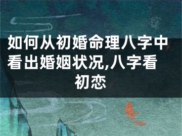 如何从初婚命理八字中看出婚姻状况,八字看初恋