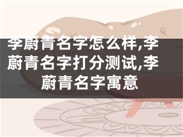 李蔚青名字怎么样,李蔚青名字打分测试,李蔚青名字寓意