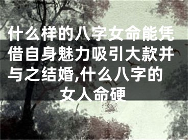 什么样的八字女命能凭借自身魅力吸引大款并与之结婚,什么八字的女人命硬