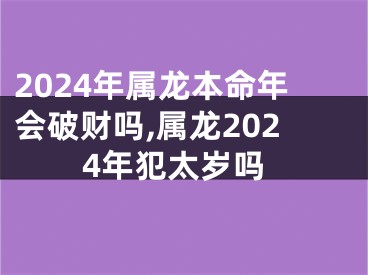 2024年属龙本命年会破财吗,属龙2024年犯太岁吗