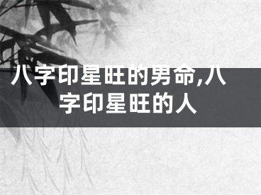 八字印星旺的男命,八字印星旺的人