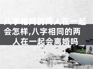 八字相同的两人在一起会怎样,八字相同的两人在一起会离婚吗