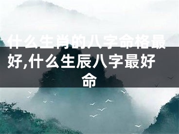 什么生肖的八字命格最好,什么生辰八字最好命