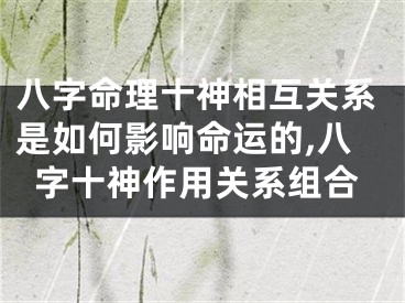 八字命理十神相互关系是如何影响命运的,八字十神作用关系组合