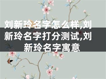 刘新玲名字怎么样,刘新玲名字打分测试,刘新玲名字寓意
